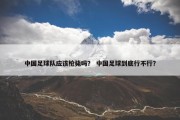 中国足球队应该枪毙吗？ 中国足球到底行不行？