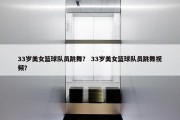 33岁美女篮球队员跳舞？ 33岁美女篮球队员跳舞视频？