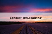 足球队员冰浴？ 足球队员冰浴图片大全？