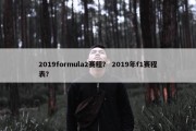 2019formula2赛程？ 2019年f1赛程表？
