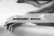 球衣篮球女孩图片？ 篮球衣女生？