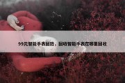 99元智能手表回放，回收智能手表在哪里回收