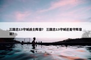 三国志13守城战士阵容？ 三国志13守城还是守阵容易？