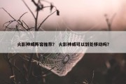 火影神威阵容推荐？ 火影神威可以到处移动吗？