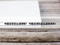 中国足球怎么进球呢？ 中国足球队怎么进世界杯？