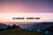 区小组预选赛？ 选拔赛和小组赛？