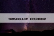 中超球队亚冠最差战绩？ 亚冠中超球队排名？