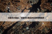 法国荷兰最近，法国荷兰最近的比赛视频回放