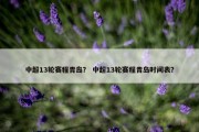 中超13轮赛程青岛？ 中超13轮赛程青岛时间表？