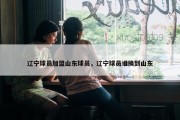 辽宁球员加盟山东球员，辽宁球员谁换到山东