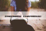 足球场防护网绳网防撞？ 足球场防护网哪里有卖的？