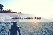 中国韩国回放（中国韩国比赛直播）