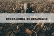 实况足球怎么设置弧线（实况足球怎么打出弧线球）
