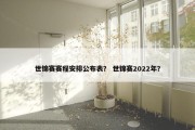 世锦赛赛程安排公布表？ 世锦赛2022年？