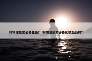 利物浦旅游必备化妆？ 利物浦旅游必备化妆品品牌？