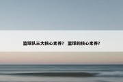 篮球队三大核心素养？ 篮球的核心素养？
