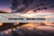 足球巴西核心球员？ 足球巴西核心球员是谁？
