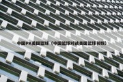 中国PK美国篮球（中国篮球对战美国篮球视频）