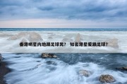 香港明星内地踢足球男？ 知名港星爱踢足球？