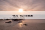 今天cfs（今天cfm比赛结果）