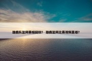 雄鹿队篮网赛程回放？ 雄鹿篮网比赛视频直播？