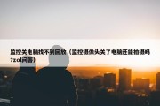 监控关电脑找不到回放（监控摄像头关了电脑还能拍摄吗?zol问答）
