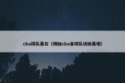 cba球队基石（揭秘cba各球队训练基地）