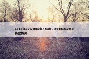 2013年cctv季后赛开场曲，2013nba季后赛宣传片
