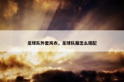 足球队外套风衣，足球队服怎么搭配