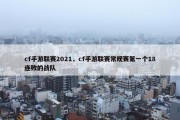 cf手游联赛2021，cf手游联赛常规赛第一个18连败的战队
