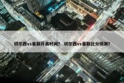 切尔西vs曼联开赛时间？ 切尔西vs曼联比分预测？