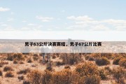 男子63公斤决赛赛程，男子67公斤比赛