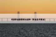 手游职业联赛寒冰战神（职业选手寒冰）