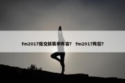 fm2017提交新赛季阵容？ fm2017阵型？