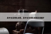 高中女足球队合照，高中女足球队合照高清图片