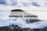 实况足球炫线上战？ ps4实况足球线上？