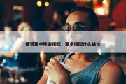 诸葛董卓阵容搭配，董卓搭配什么战法