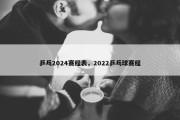乒乓2024赛程表，2022乒乓球赛程