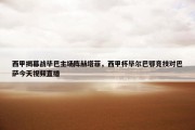 西甲揭幕战毕巴主场阵赫塔菲，西甲杯毕尔巴鄂竞技对巴萨今天视频直播