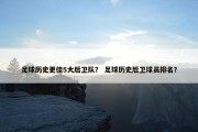 足球历史更佳5大后卫队？ 足球历史后卫球员排名？