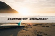 山东深圳季后赛冲突规？ 深圳队对山东队直播？