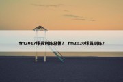 fm2017球员训练总体？ fm2020球员训练？