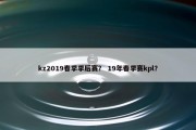 kz2019春季季后赛？ 19年春季赛kpl？