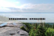 世界更低级别联赛排名（世界顶级足球联赛）