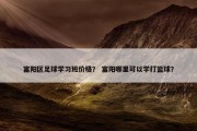 富阳区足球学习班价格？ 富阳哪里可以学打篮球？