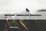 排球队长李华？ 校排球队队长李华,告知你的队友chris？