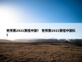 世预赛2021赛程中国？ 世预赛2021赛程中国队？