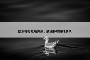 欧洲杯打几场算赢，欧洲杯球赛打多久