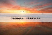打球剪辑成回放？ 球赛视频怎么剪辑？