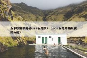女甲联赛积分榜U17女足队？ 2020女足甲级联赛积分榜？
